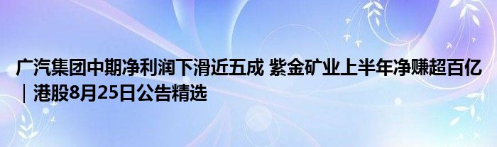 广汽集团中期净利润下滑近五成 紫金矿业上半年净赚超百亿|港股8月25日公告精选