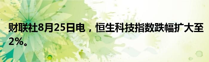 财联社8月25日电，恒生科技指数跌幅扩大至2%。