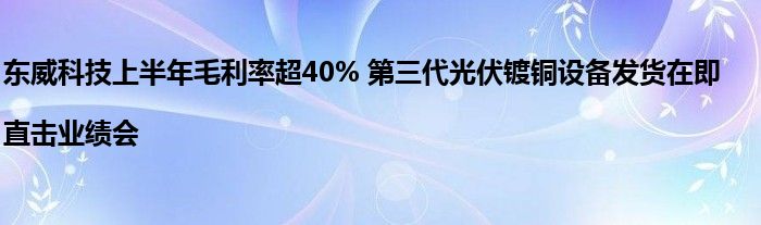 东威科技上半年毛利率超40% 第三代光伏镀铜设备发货在即|直击业绩会