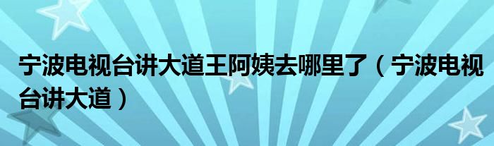 宁波电视台讲大道王阿姨去哪里了（宁波电视台讲大道）