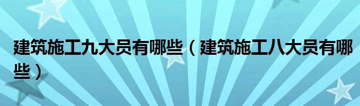 建筑施工九大员有哪些(建筑施工八大员有哪些)