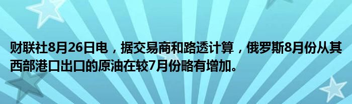 财联社8月26日电,据交易商和路透计算,俄罗斯8月份从其西部港口出口的原油在较7月份略有增加。