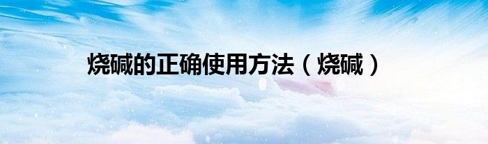 烧碱的正确使用方法(烧碱)
