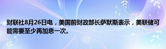 财联社8月26日电,美国前财政部长萨默斯表示,美联储可能需要至少再加息一次。