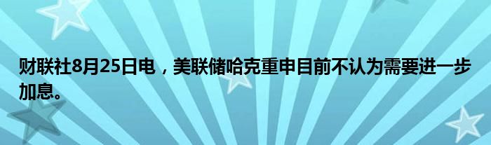 财联社8月25日电，美联储哈克重申目前不认为需要进一步加息。