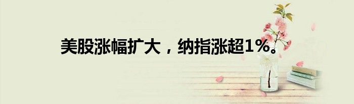 美股涨幅扩大，纳指涨超1%。
