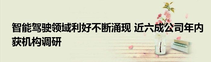 智能驾驶领域利好不断涌现 近六成公司年内获机构调研