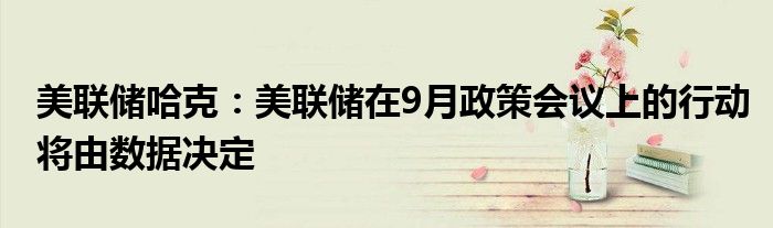美联储哈克:美联储在9月政策会议上的行动将由数据决定