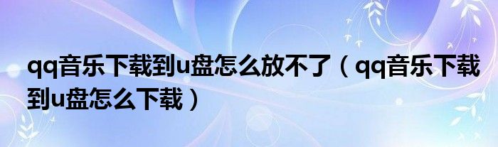 qq音乐下载到u盘怎么放不了(qq音乐下载到u盘怎么下载)