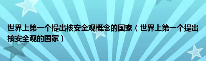 世界上第一个提出核安全观概念的国家(世界上第一个提出核安全观的国家)