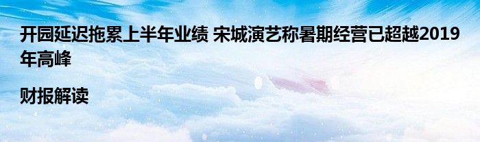 开园延迟拖累上半年业绩 宋城演艺称暑期经营已超越2019年高峰|财报解读