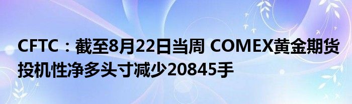 CFTC:截至8月22日当周 COMEX黄金期货投机性净多头寸减少20845手