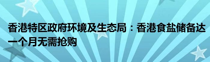 香港特区政府环境及生态局:香港食盐储备达一个月无需抢购
