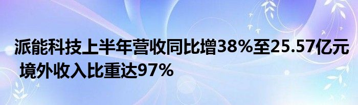 派能科技上半年营收同比增38%至25.57亿元 境外收入比重达97%