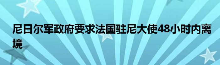 尼日尔军政府要求法国驻尼大使48小时内离境