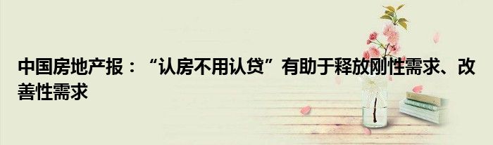 中国房地产报:“认房不用认贷”有助于释放刚性需求、改善性需求