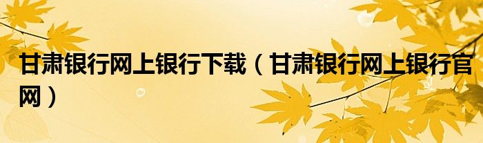 甘肃银行网上银行下载(甘肃银行网上银行官网)