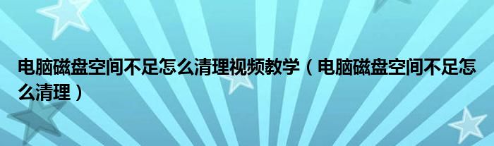 电脑磁盘空间不足怎么清理视频教学(电脑磁盘空间不足怎么清理)