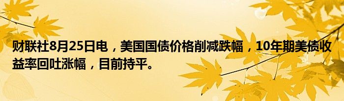 财联社8月25日电,美国国债价格削减跌幅,10年期美债收益率回吐涨幅,目前持平。