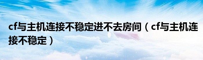 cf与主机连接不稳定进不去房间（cf与主机连接不稳定）