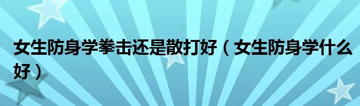 女生防身学拳击还是散打好(女生防身学什么好)
