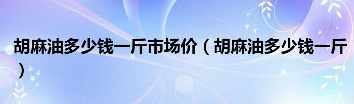 胡麻油多少钱一斤市场价（胡麻油多少钱一斤）