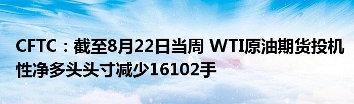 CFTC:截至8月22日当周 WTI原油期货投机性净多头头寸减少16102手