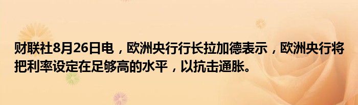 财联社8月26日电,欧洲央行行长拉加德表示,欧洲央行将把利率设定在足够高的水平,以抗击通胀。