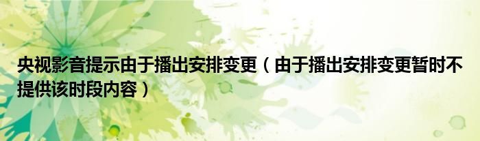 央视影音提示由于播出安排变更（由于播出安排变更暂时不提供该时段内容）