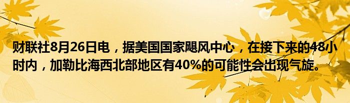财联社8月26日电,据美国国家飓风中心,在接下来的48小时内,加勒比海西北部地区有40%的可能性会出现气旋。