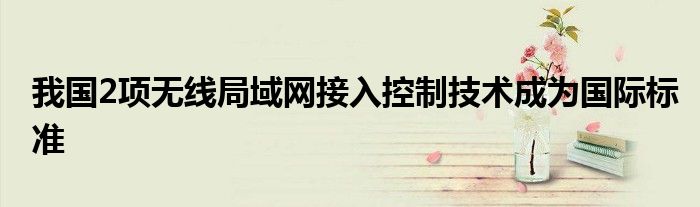 我国2项无线局域网接入控制技术成为国际标准
