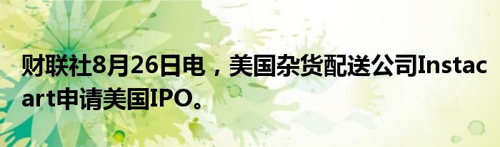 财联社8月26日电,美国杂货配送公司Instacart申请美国IPO。