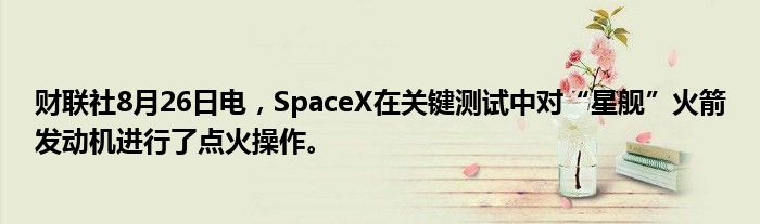 财联社8月26日电,SpaceX在关键测试中对“星舰”火箭发动机进行了点火操作。