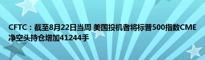 CFTC:截至8月22日当周 美国投机者将标普500指数CME净空头持仓增加41244手