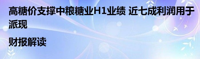 高糖价支撑中粮糖业H1业绩 近七成利润用于派现|财报解读