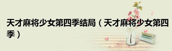 天才麻将少女第四季结局(天才麻将少女第四季)