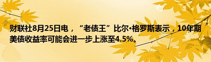财联社8月25日电,“老债王”比尔·格罗斯表示,10年期美债收益率可能会进一步上涨至4.5%。