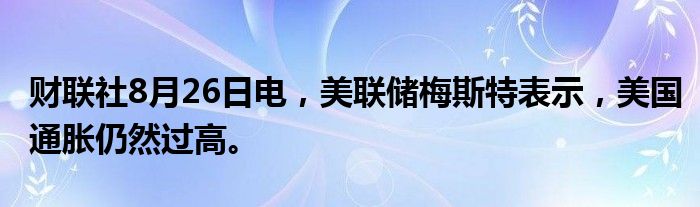 财联社8月26日电，美联储梅斯特表示，美国通胀仍然过高。