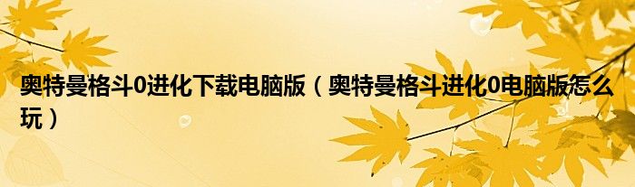 奥特曼格斗0进化下载电脑版（奥特曼格斗进化0电脑版怎么玩）