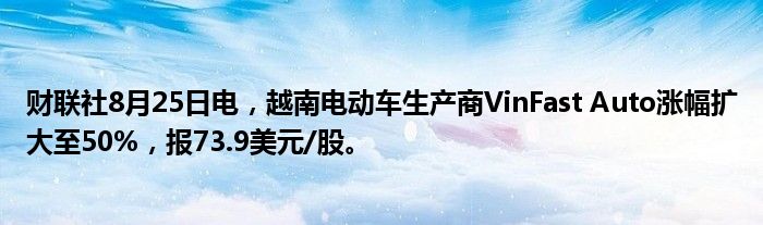 财联社8月25日电,越南电动车生产商VinFast Auto涨幅扩大至50%,报73.9美元/股。