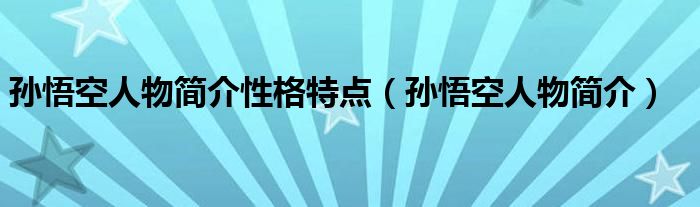 孙悟空人物简介性格特点（孙悟空人物简介）