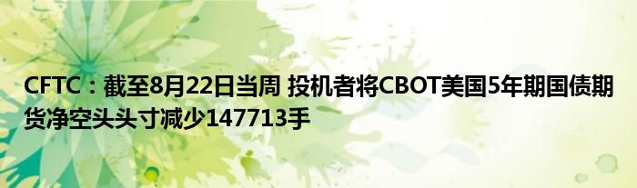 CFTC:截至8月22日当周 投机者将CBOT美国5年期国债期货净空头头寸减少147713手