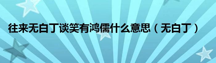 往来无白丁谈笑有鸿儒什么意思（无白丁）