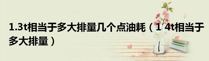 1.3t相当于多大排量几个点油耗(1 4t相当于多大排量)