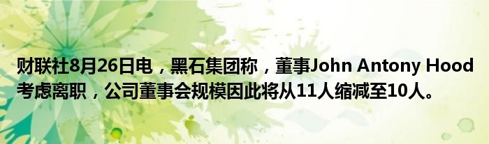 财联社8月26日电,黑石集团称,董事John Antony Hood考虑离职,公司董事会规模因此将从11人缩减至10人。