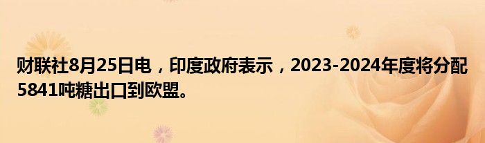 财联社8月25日电,印度政府表示,2023-2024年度将分配5841吨糖出口到欧盟。