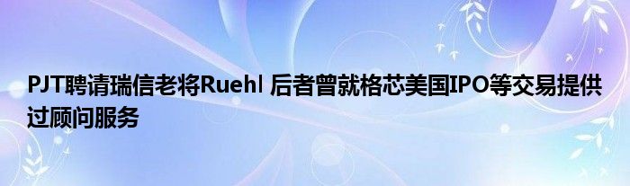 PJT聘请瑞信老将Ruehl 后者曾就格芯美国IPO等交易提供过顾问服务