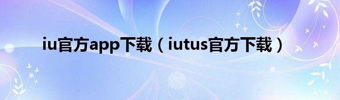 iu官方app下载（iutus官方下载）