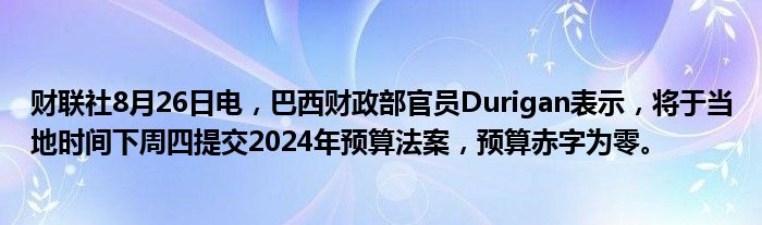 财联社8月26日电,巴西财政部官员Durigan表示,将于当地时间下周四提交2024年预算法案,预算赤字为零。