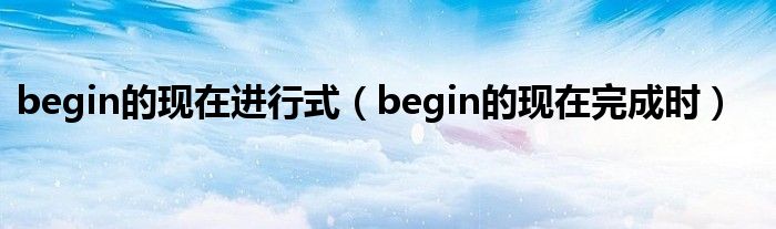 begin的现在进行式(begin的现在完成时)
